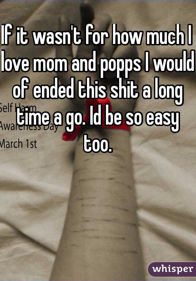 If it wasn't for how much I love mom and popps I would of ended this shit a long time a go. Id be so easy too. 