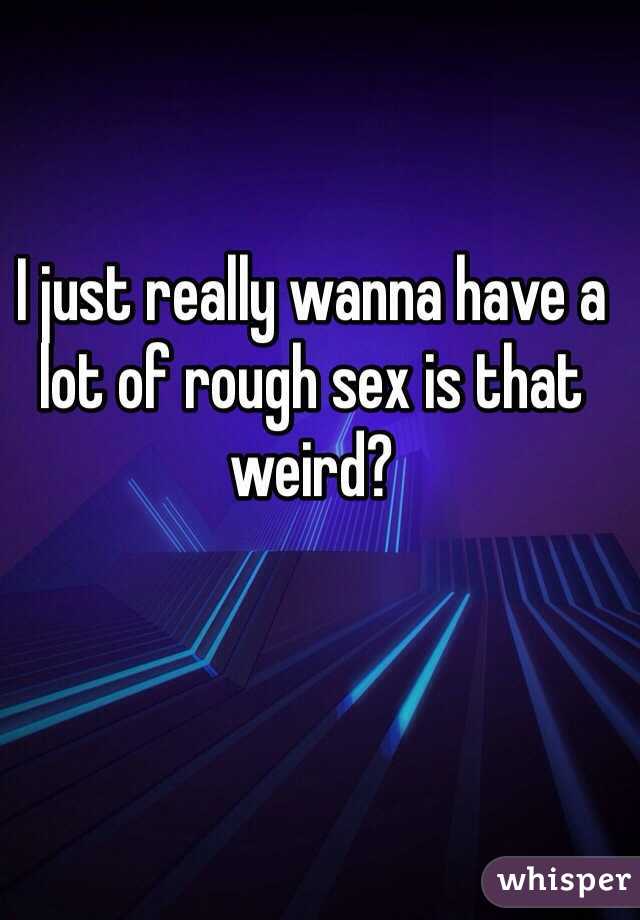 I just really wanna have a lot of rough sex is that weird?