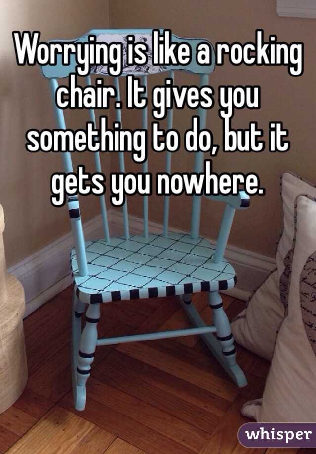 Worrying is like a rocking chair. It gives you something to do, but it gets you nowhere.