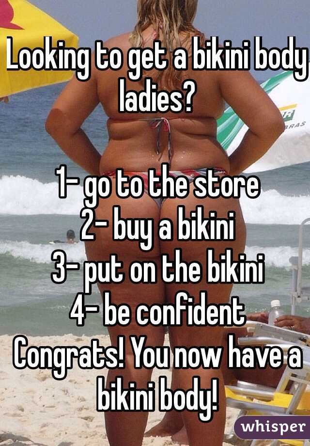 Looking to get a bikini body ladies?

1- go to the store
2- buy a bikini 
3- put on the bikini 
4- be confident 
Congrats! You now have a bikini body!
