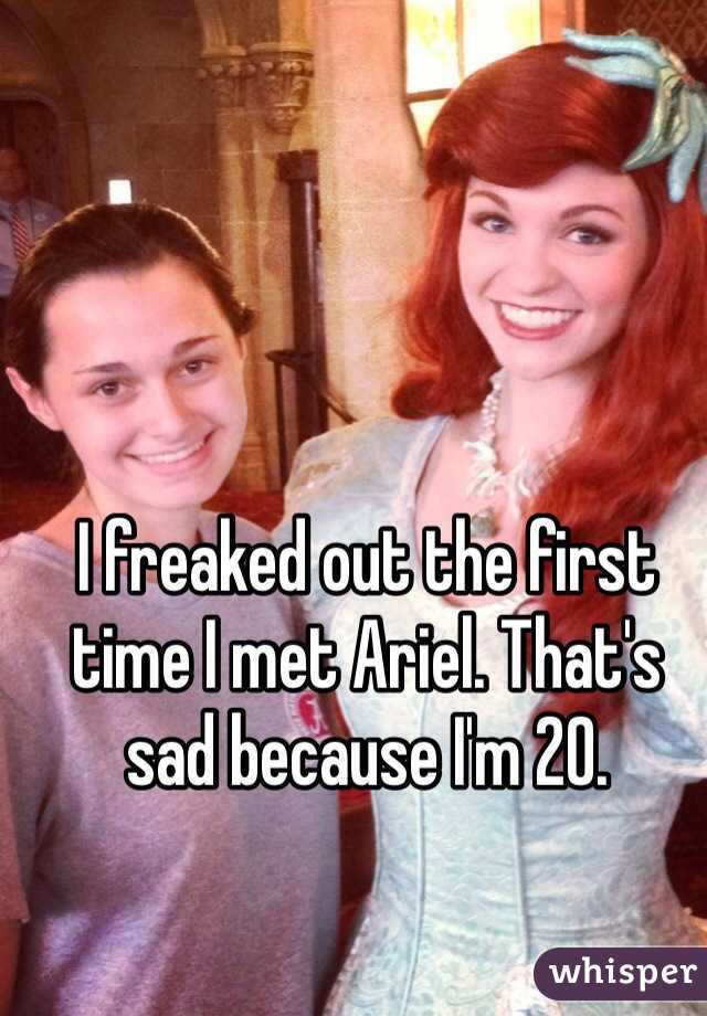 I freaked out the first time I met Ariel. That's sad because I'm 20.