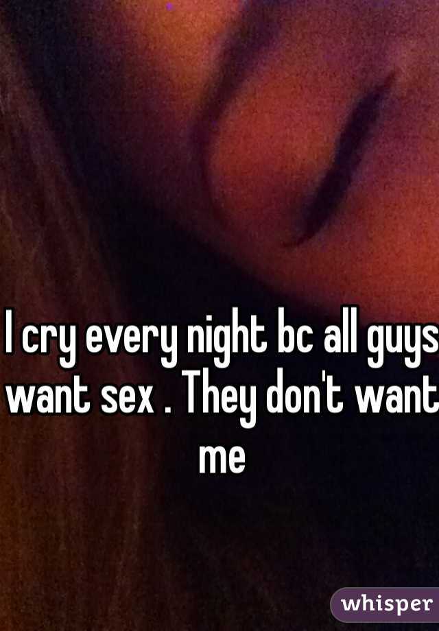 I cry every night bc all guys want sex . They don't want me 