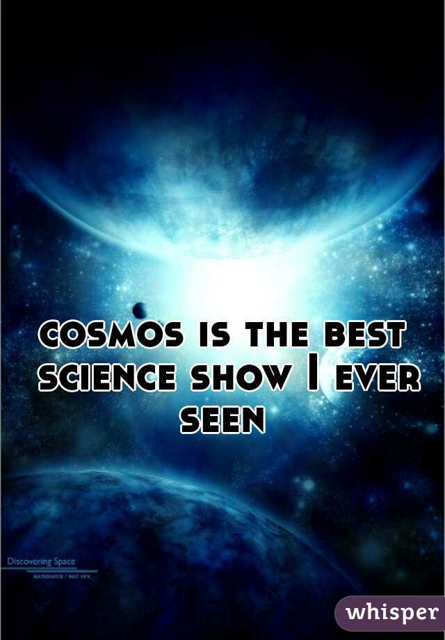 cosmos is the best science show I ever seen 