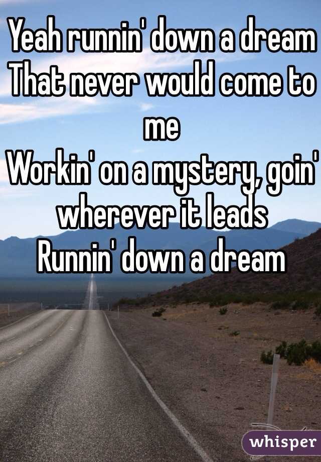 Yeah runnin' down a dream
That never would come to me
Workin' on a mystery, goin' wherever it leads
Runnin' down a dream