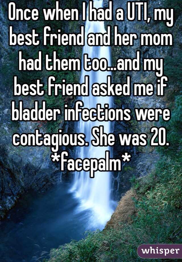 Once when I had a UTI, my best friend and her mom had them too...and my best friend asked me if bladder infections were contagious. She was 20. *facepalm*