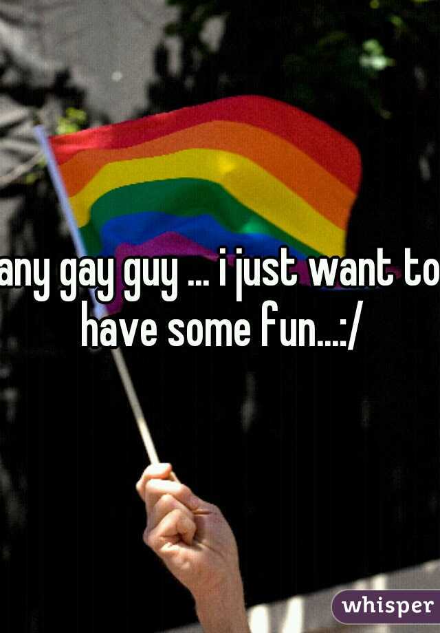 any gay guy ... i just want to have some fun...:/