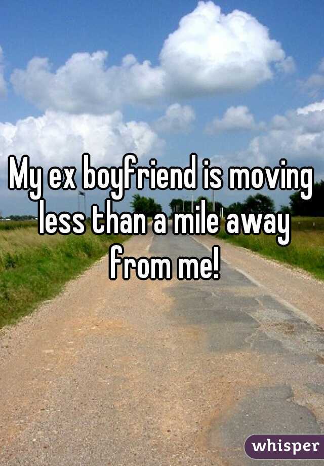 My ex boyfriend is moving less than a mile away from me!