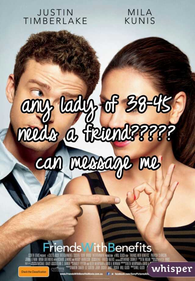 any lady of 38-45 needs a friend?????  can message me 