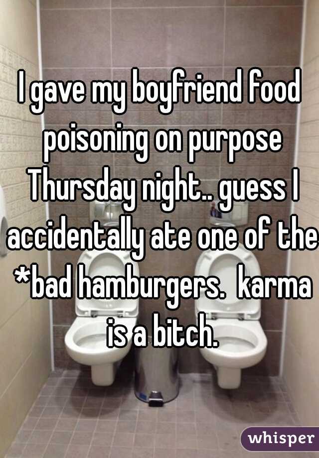 I gave my boyfriend food poisoning on purpose Thursday night.. guess I accidentally ate one of the *bad hamburgers.  karma is a bitch.