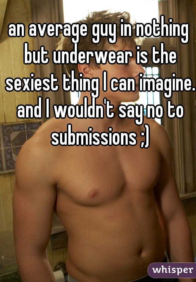 an average guy in nothing but underwear is the sexiest thing I can imagine. and I wouldn't say no to submissions ;)