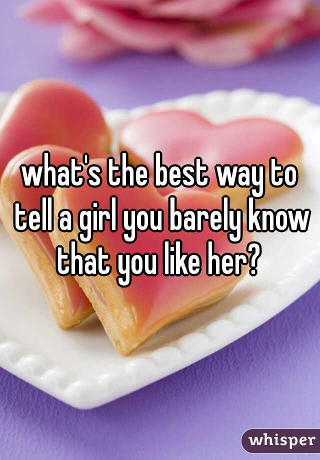 what's the best way to tell a girl you barely know that you like her? 