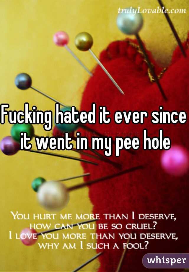 Fucking hated it ever since it went in my pee hole