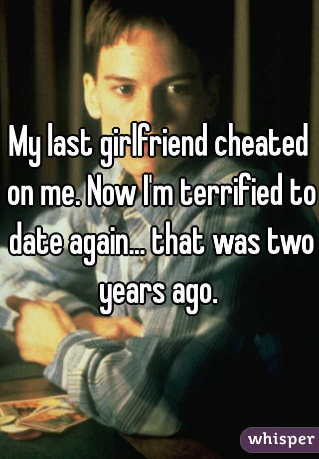 My last girlfriend cheated on me. Now I'm terrified to date again... that was two years ago. 