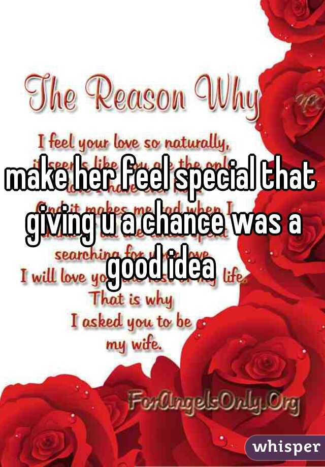 make her feel special that giving u a chance was a good idea 
