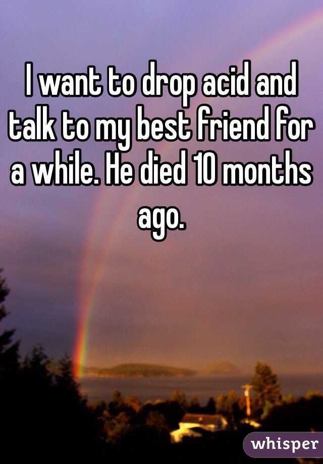 I want to drop acid and talk to my best friend for a while. He died 10 months ago. 