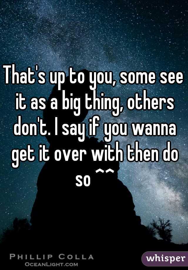 That's up to you, some see it as a big thing, others don't. I say if you wanna get it over with then do so ^^