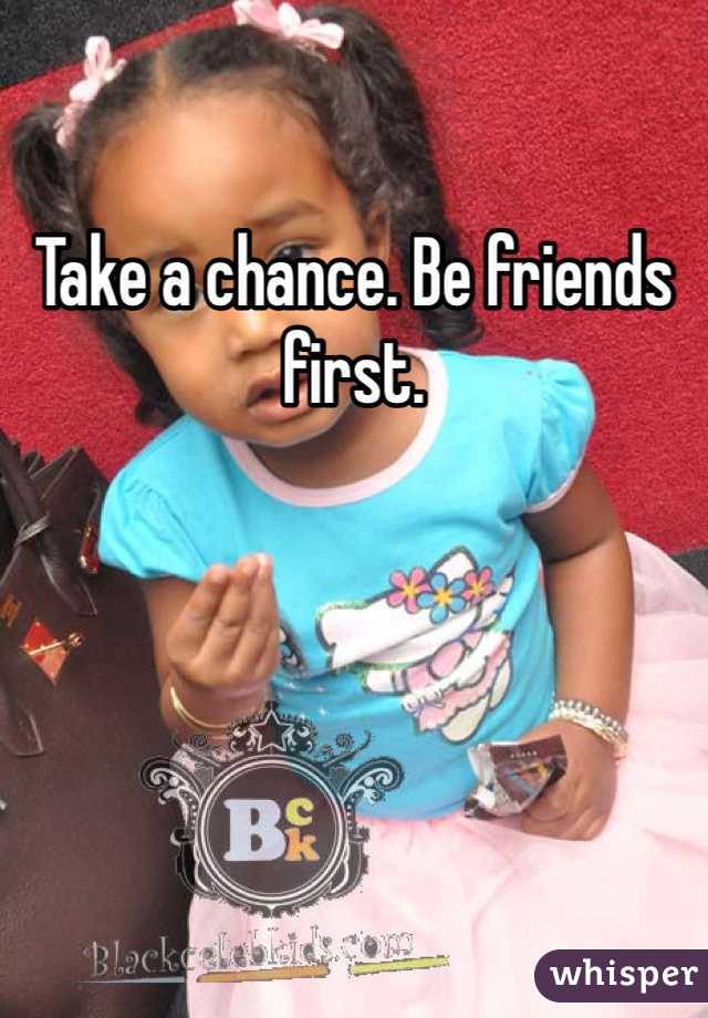 Take a chance. Be friends first.
