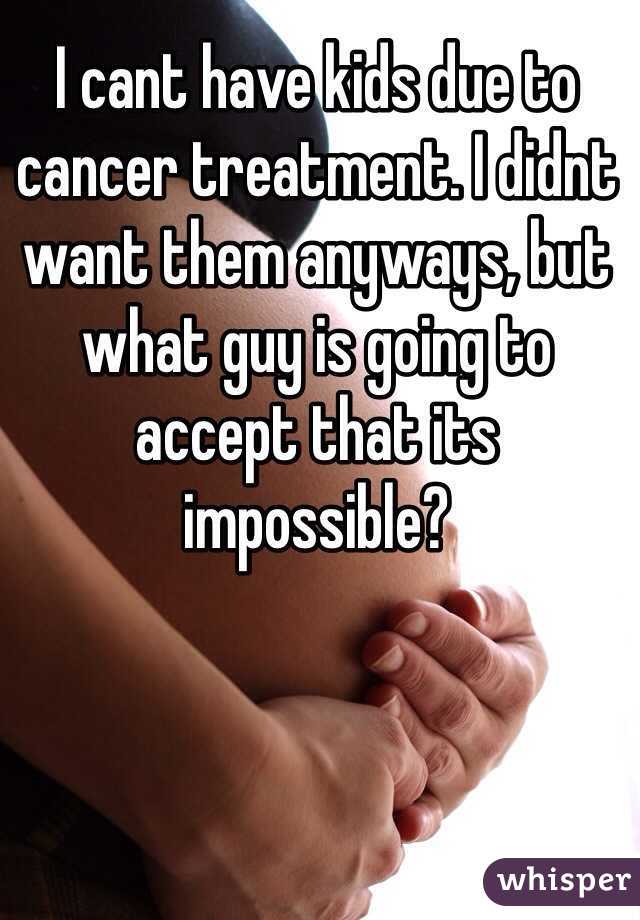 I cant have kids due to cancer treatment. I didnt want them anyways, but what guy is going to accept that its impossible?