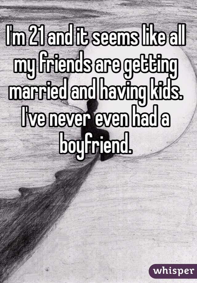 I'm 21 and it seems like all my friends are getting married and having kids. I've never even had a boyfriend.