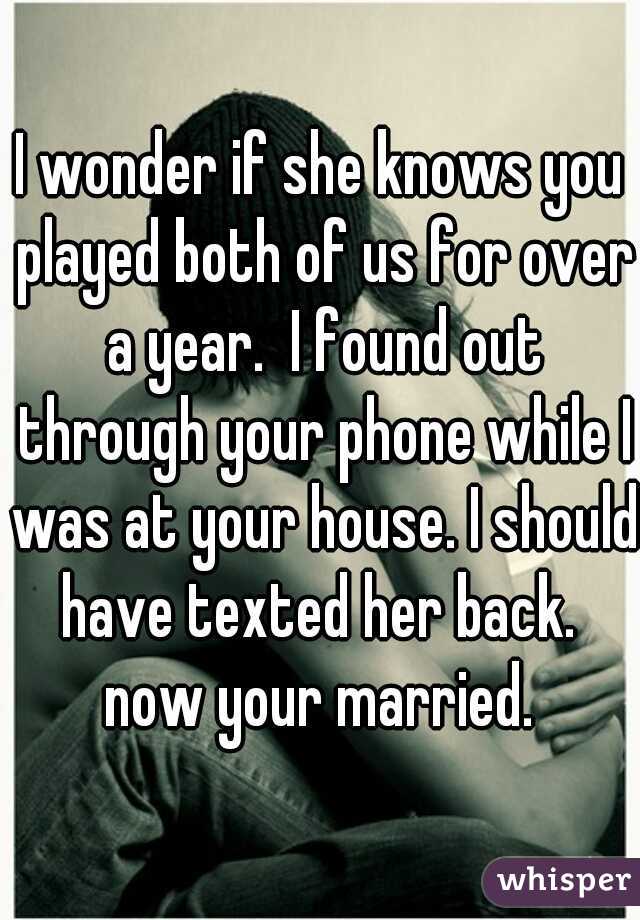 I wonder if she knows you played both of us for over a year.  I found out through your phone while I was at your house. I should have texted her back.  now your married. 