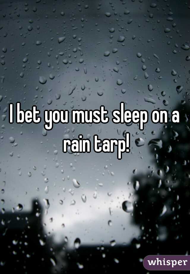 I bet you must sleep on a rain tarp!