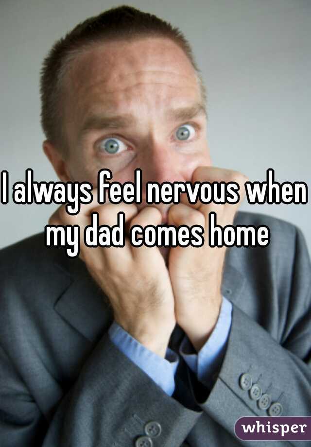 I always feel nervous when my dad comes home