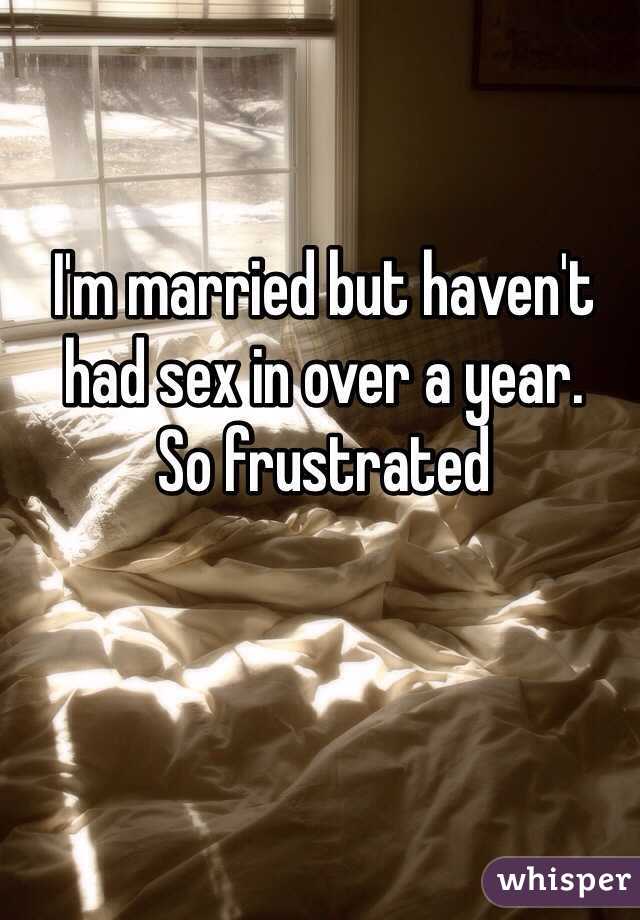 I'm married but haven't had sex in over a year.
So frustrated