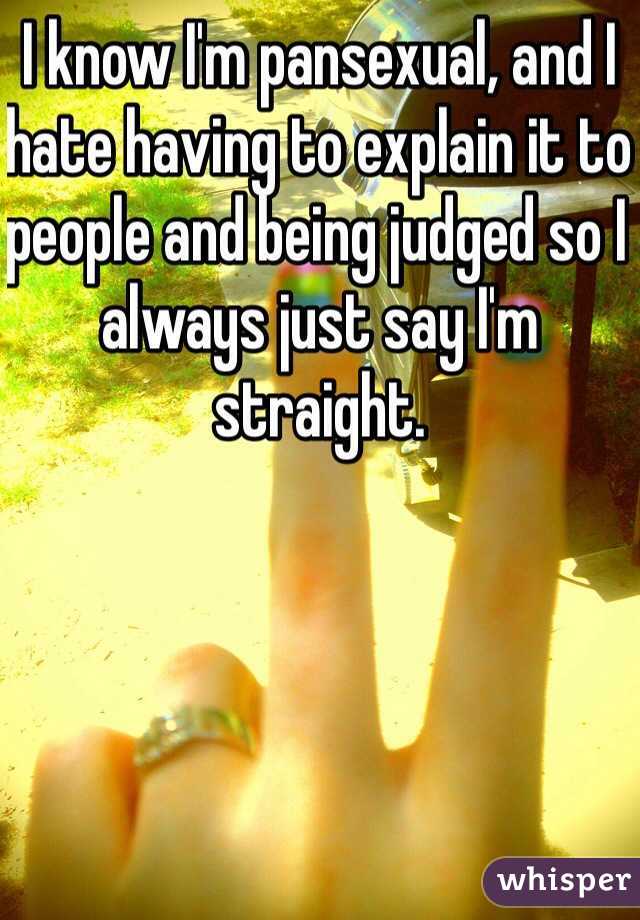 I know I'm pansexual, and I hate having to explain it to people and being judged so I always just say I'm straight. 
