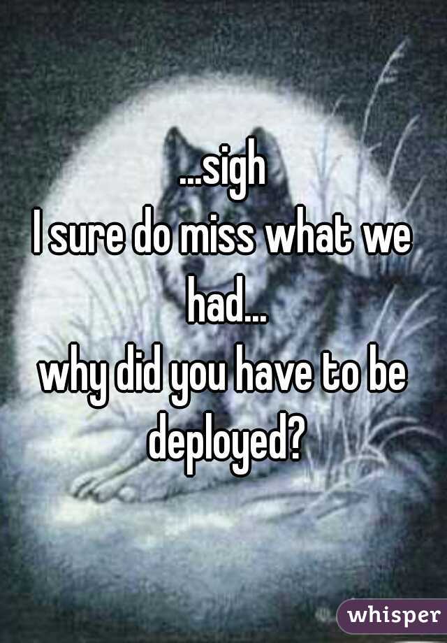 ...sigh
I sure do miss what we had...
why did you have to be deployed?