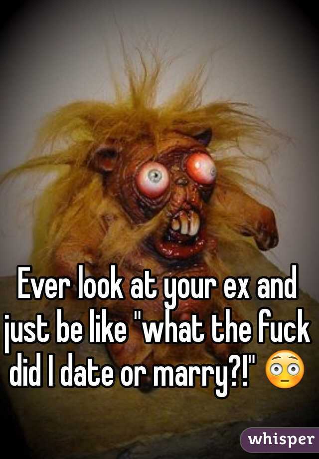 Ever look at your ex and just be like "what the fuck did I date or marry?!" 😳