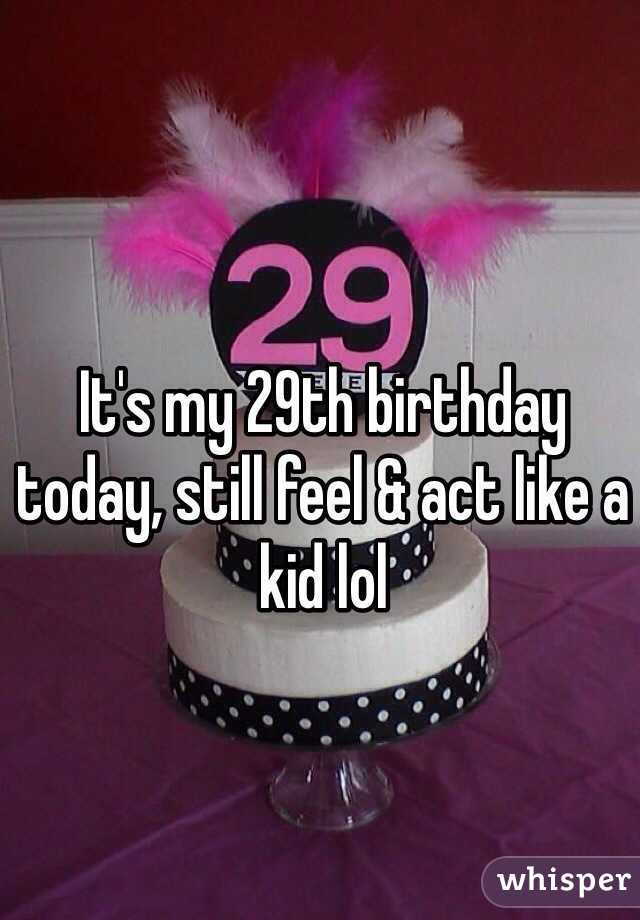 It's my 29th birthday today, still feel & act like a kid lol 