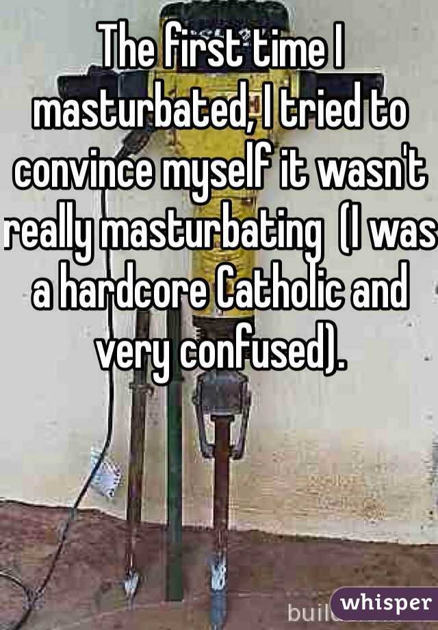 The first time I masturbated, I tried to convince myself it wasn't really masturbating  (I was a hardcore Catholic and very confused).
