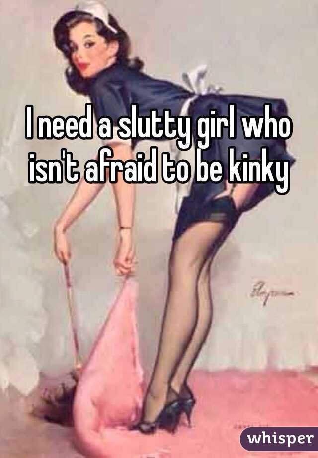 I need a slutty girl who isn't afraid to be kinky