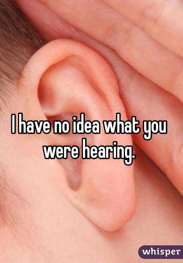 I have no idea what you were hearing. 