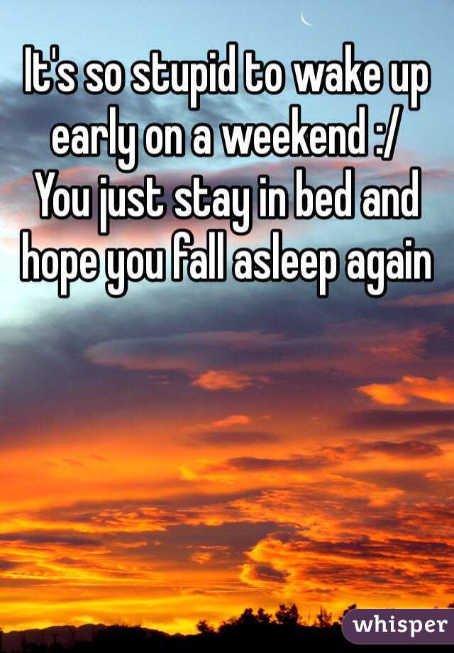 It's so stupid to wake up early on a weekend :/ 
You just stay in bed and hope you fall asleep again 