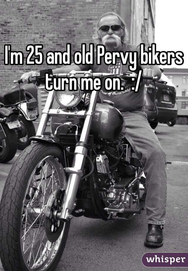 I'm 25 and old Pervy bikers turn me on.  :/ 