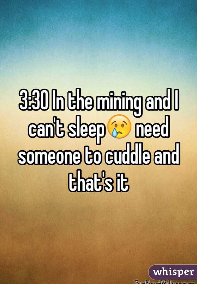 3:30 In the mining and I can't sleep😢 need someone to cuddle and that's it 