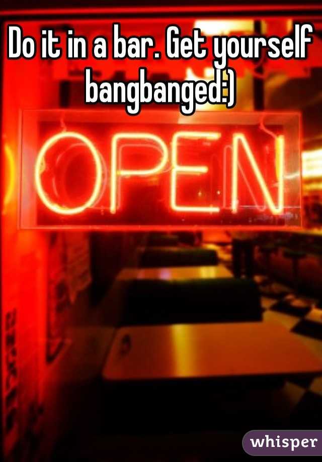 Do it in a bar. Get yourself bangbanged:)