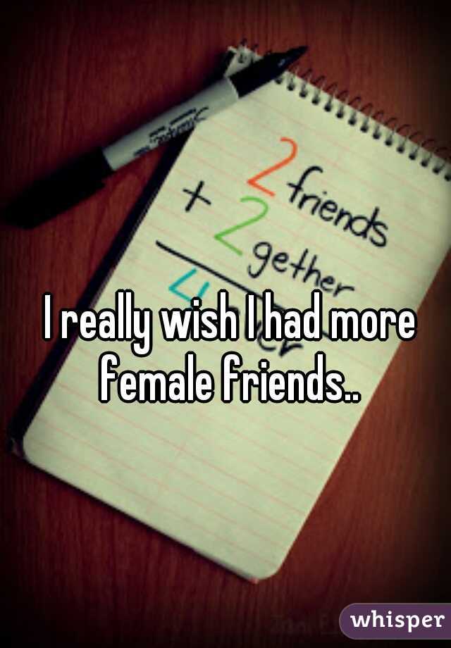 I really wish I had more female friends.. 