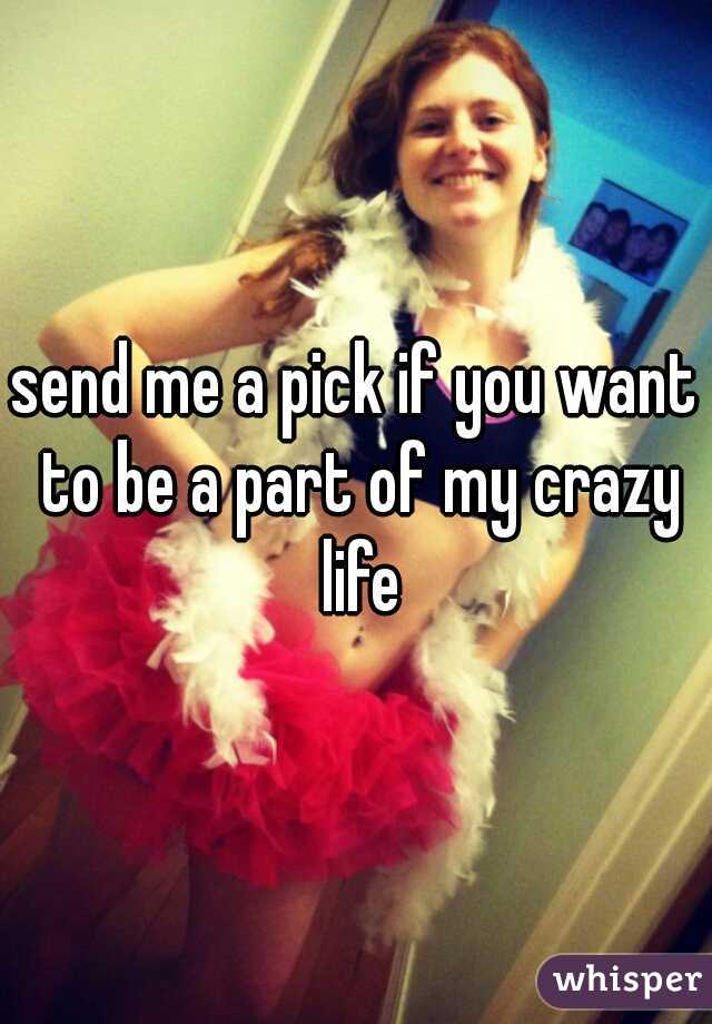 send me a pick if you want to be a part of my crazy life