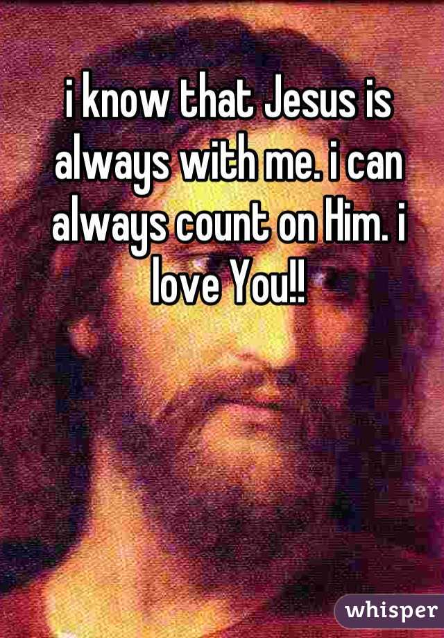i know that Jesus is always with me. i can always count on Him. i love You!!