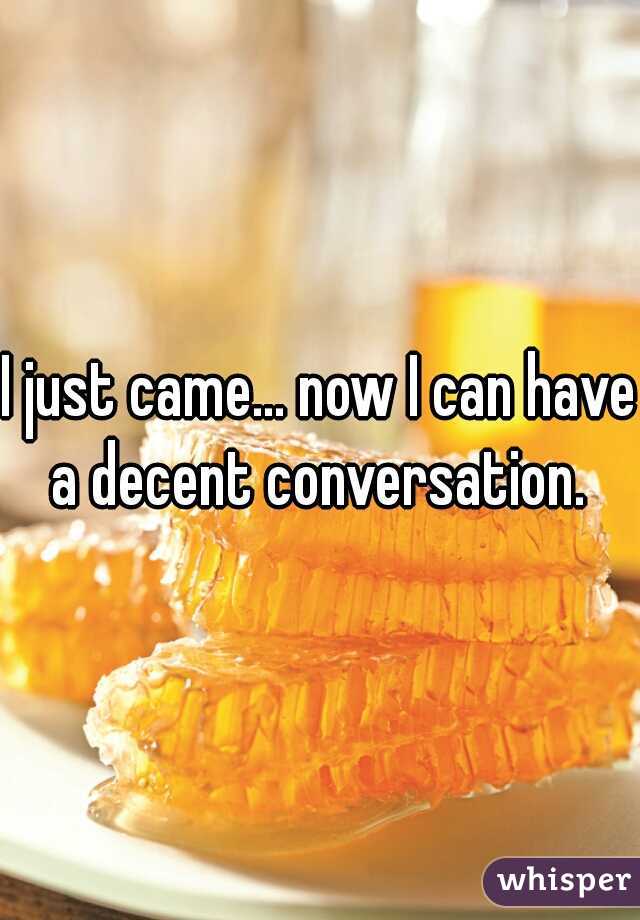 I just came... now I can have a decent conversation. 