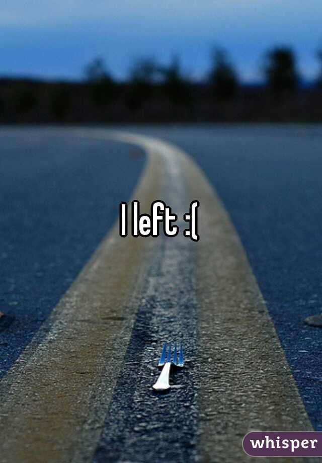 I left :(