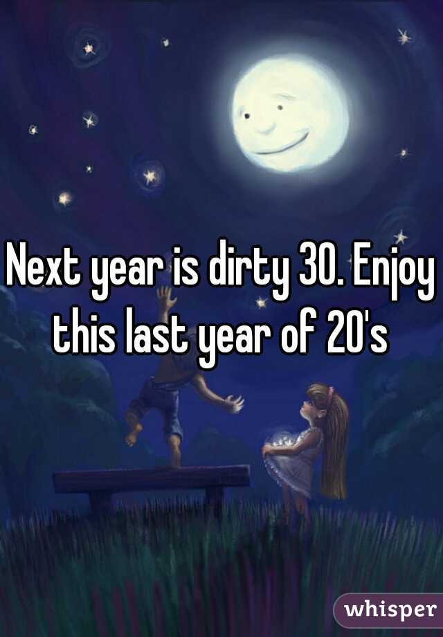 Next year is dirty 30. Enjoy this last year of 20's 