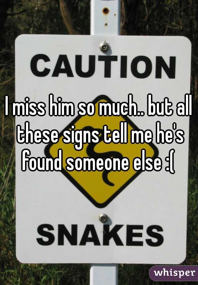I miss him so much.. but all these signs tell me he's found someone else :( 