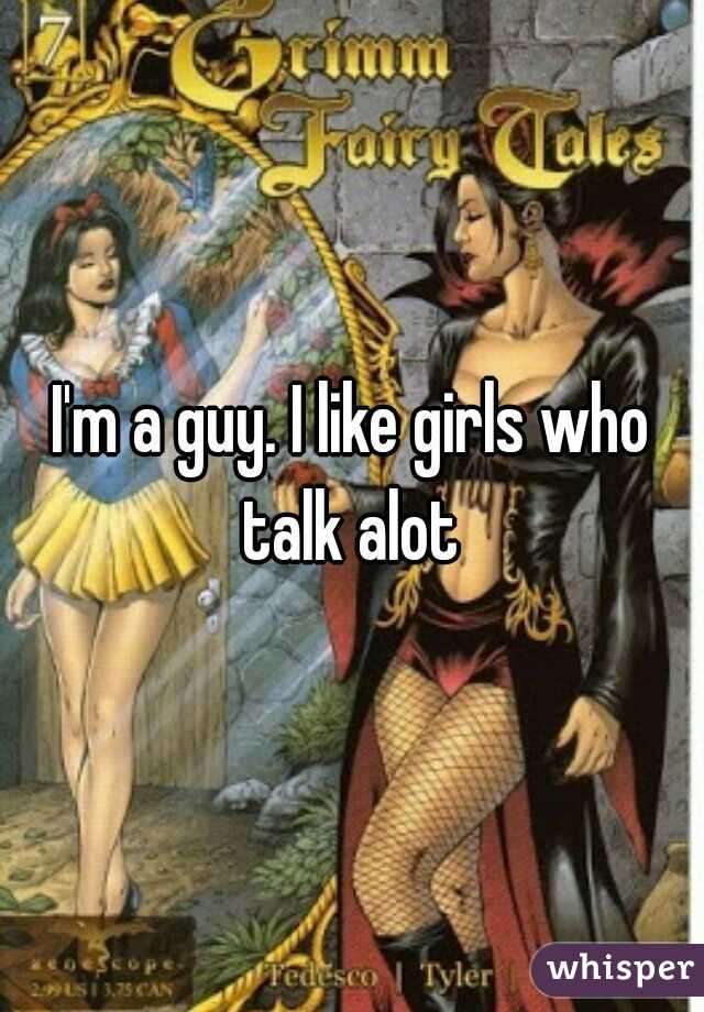 I'm a guy. I like girls who talk alot 