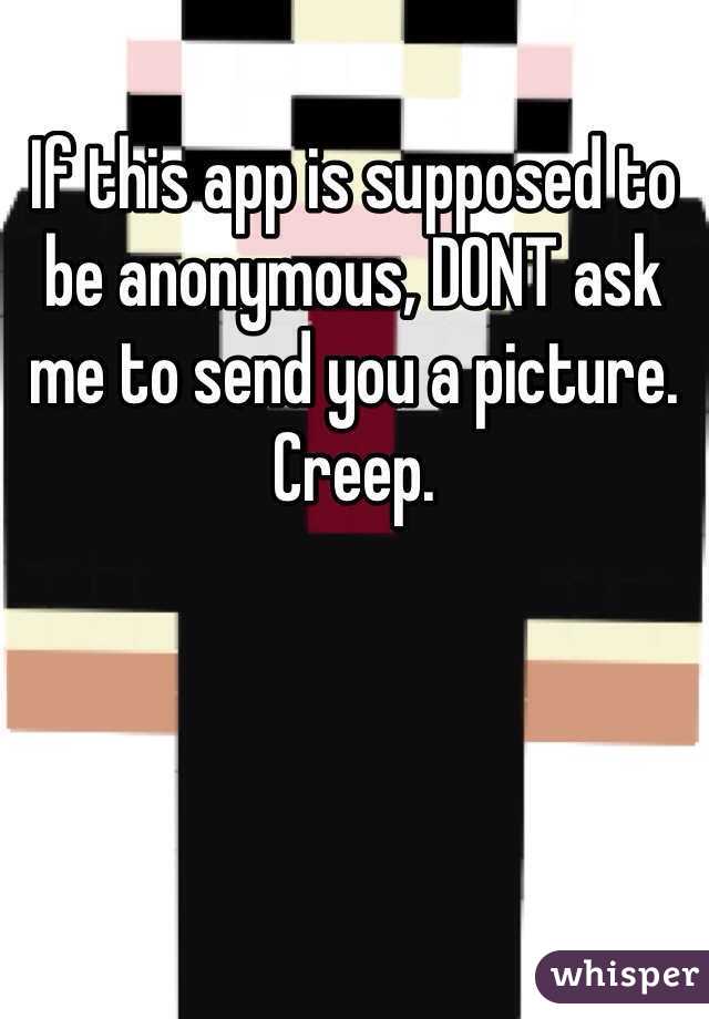 If this app is supposed to be anonymous, DONT ask me to send you a picture. Creep. 