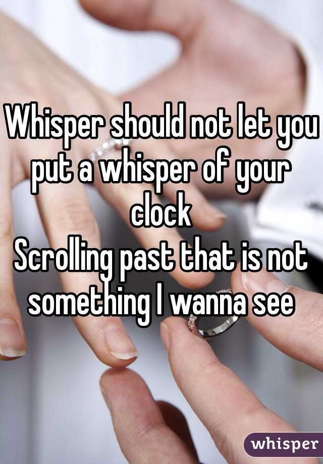Whisper should not let you put a whisper of your clock
Scrolling past that is not something I wanna see