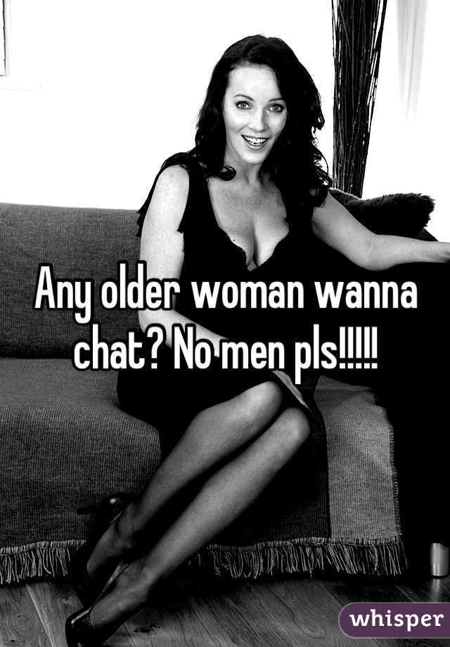Any older woman wanna chat? No men pls!!!!!