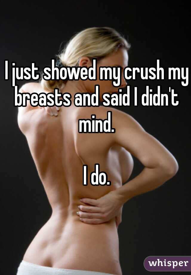 I just showed my crush my breasts and said I didn't mind.

I do.